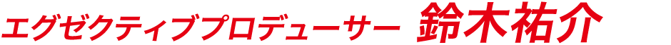 エグゼクティブプロデューサー 鈴木祐介